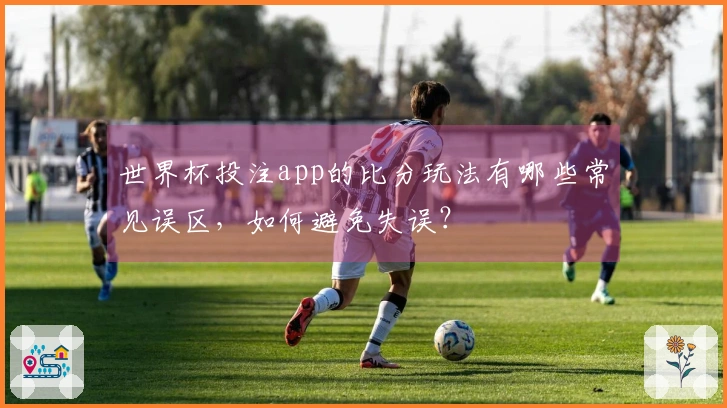 世界杯投注app的比分玩法有哪些常见误区,如何避免失误?
