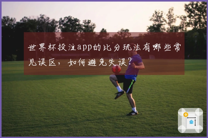 世界杯投注app的比分玩法有哪些常见误区，如何避免失误？