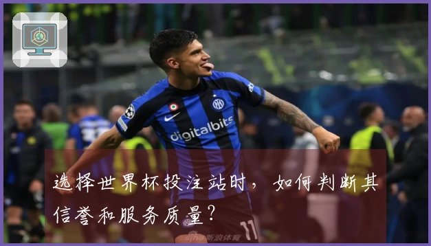 选择世界杯投注站时，如何判断其信誉和服务质量？