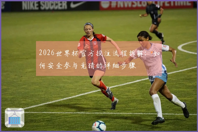 2026世界杯官方投注流程拆解:如何安全参与竞猜的详细步骤